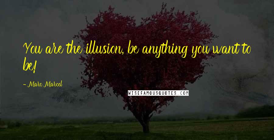 Marc Marcel Quotes: You are the illusion, be anything you want to be!