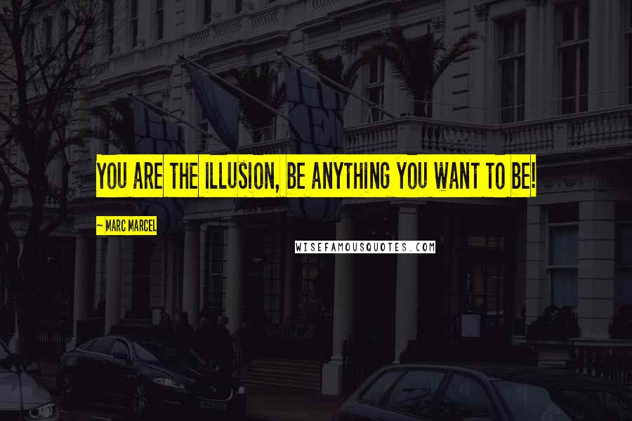 Marc Marcel Quotes: You are the illusion, be anything you want to be!