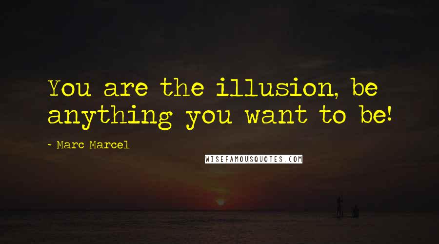 Marc Marcel Quotes: You are the illusion, be anything you want to be!