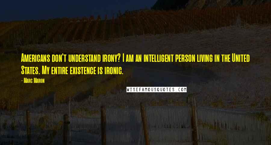 Marc Maron Quotes: Americans don't understand irony? I am an intelligent person living in the United States. My entire existence is ironic.