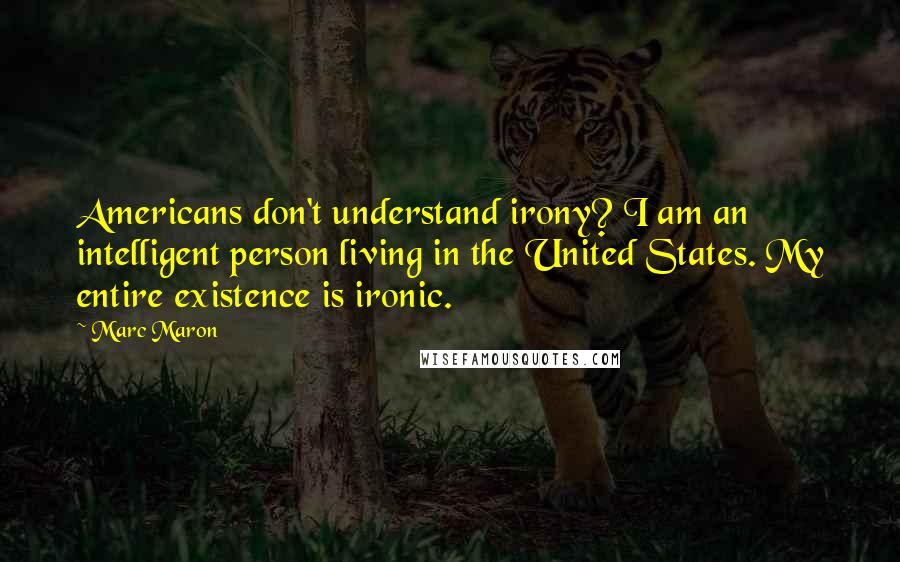 Marc Maron Quotes: Americans don't understand irony? I am an intelligent person living in the United States. My entire existence is ironic.