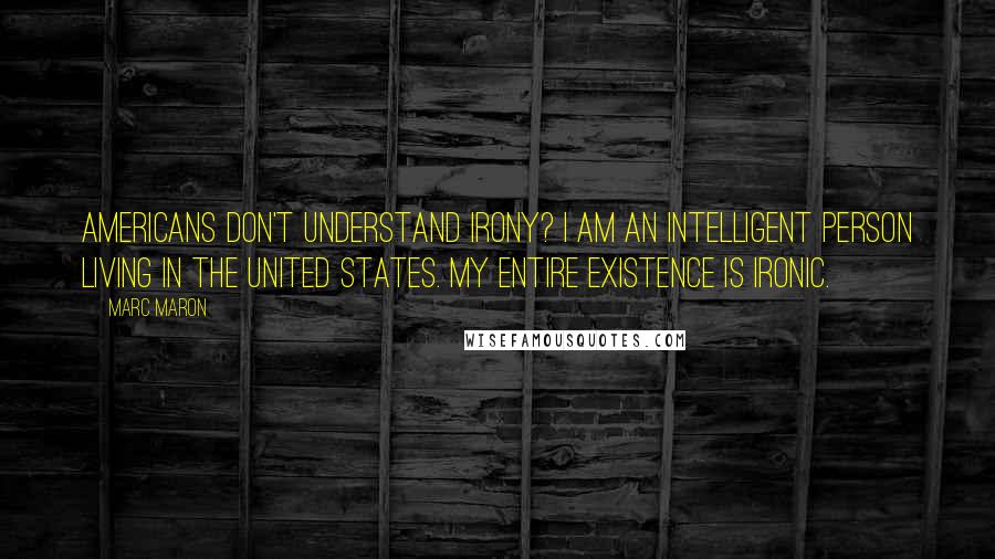 Marc Maron Quotes: Americans don't understand irony? I am an intelligent person living in the United States. My entire existence is ironic.