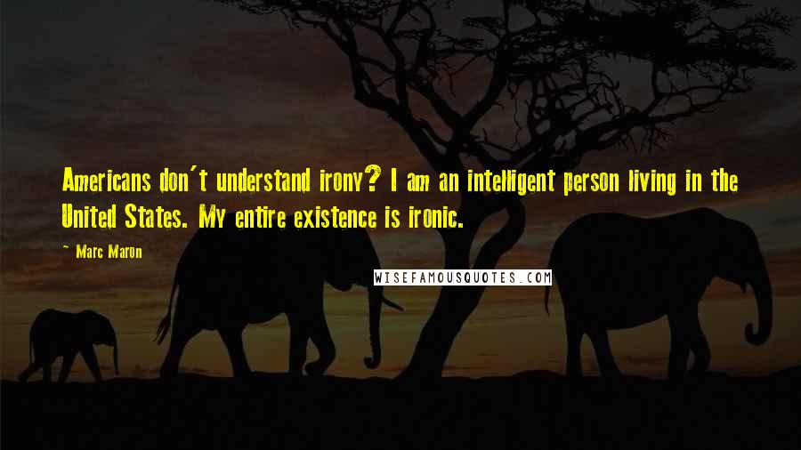 Marc Maron Quotes: Americans don't understand irony? I am an intelligent person living in the United States. My entire existence is ironic.