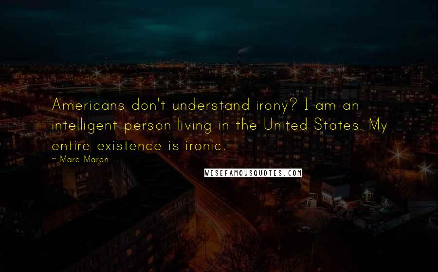 Marc Maron Quotes: Americans don't understand irony? I am an intelligent person living in the United States. My entire existence is ironic.