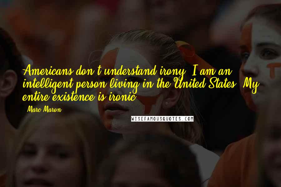 Marc Maron Quotes: Americans don't understand irony? I am an intelligent person living in the United States. My entire existence is ironic.