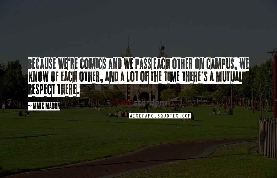 Marc Maron Quotes: Because we're comics and we pass each other on campus, we know of each other, and a lot of the time there's a mutual respect there.