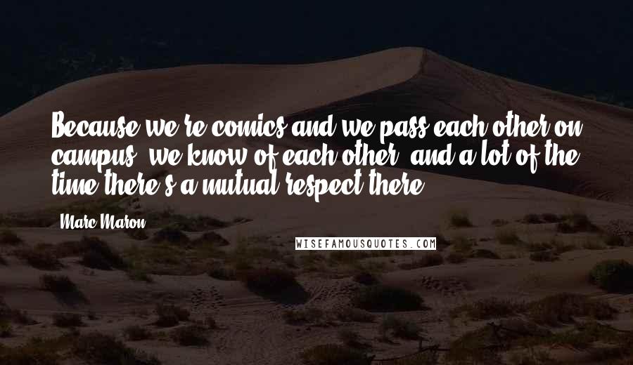 Marc Maron Quotes: Because we're comics and we pass each other on campus, we know of each other, and a lot of the time there's a mutual respect there.