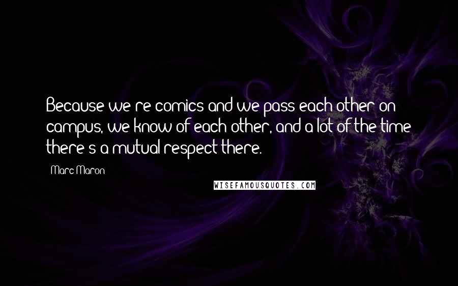 Marc Maron Quotes: Because we're comics and we pass each other on campus, we know of each other, and a lot of the time there's a mutual respect there.