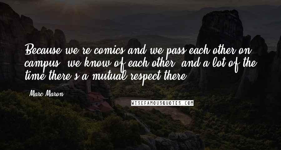 Marc Maron Quotes: Because we're comics and we pass each other on campus, we know of each other, and a lot of the time there's a mutual respect there.