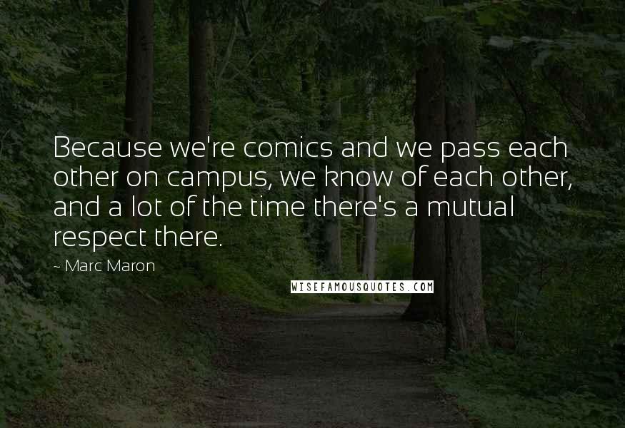 Marc Maron Quotes: Because we're comics and we pass each other on campus, we know of each other, and a lot of the time there's a mutual respect there.