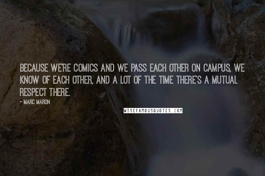 Marc Maron Quotes: Because we're comics and we pass each other on campus, we know of each other, and a lot of the time there's a mutual respect there.