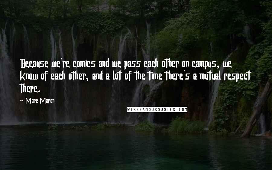 Marc Maron Quotes: Because we're comics and we pass each other on campus, we know of each other, and a lot of the time there's a mutual respect there.
