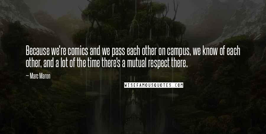 Marc Maron Quotes: Because we're comics and we pass each other on campus, we know of each other, and a lot of the time there's a mutual respect there.