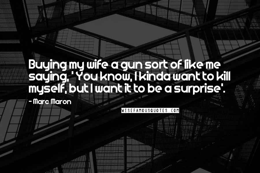 Marc Maron Quotes: Buying my wife a gun sort of like me saying, ' You know, I kinda want to kill myself, but I want it to be a surprise'.