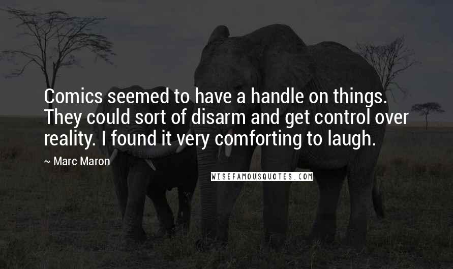 Marc Maron Quotes: Comics seemed to have a handle on things. They could sort of disarm and get control over reality. I found it very comforting to laugh.