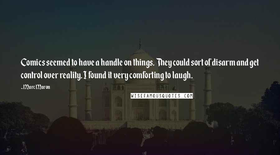 Marc Maron Quotes: Comics seemed to have a handle on things. They could sort of disarm and get control over reality. I found it very comforting to laugh.