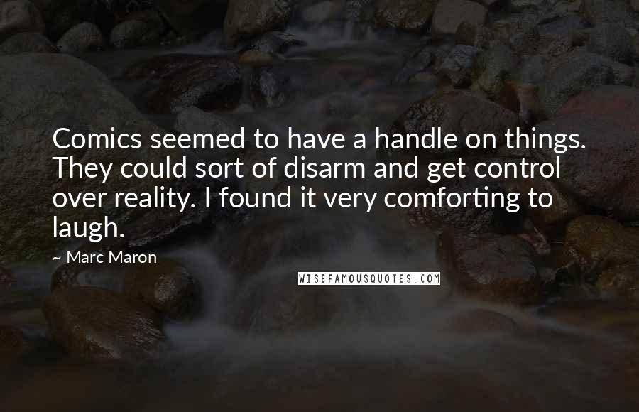 Marc Maron Quotes: Comics seemed to have a handle on things. They could sort of disarm and get control over reality. I found it very comforting to laugh.