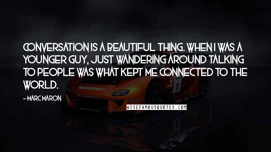 Marc Maron Quotes: Conversation is a beautiful thing. When I was a younger guy, just wandering around talking to people was what kept me connected to the world.