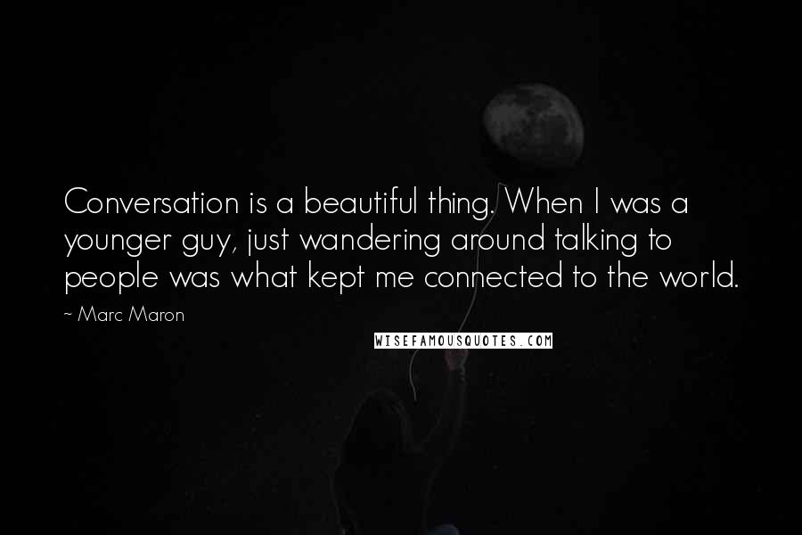 Marc Maron Quotes: Conversation is a beautiful thing. When I was a younger guy, just wandering around talking to people was what kept me connected to the world.