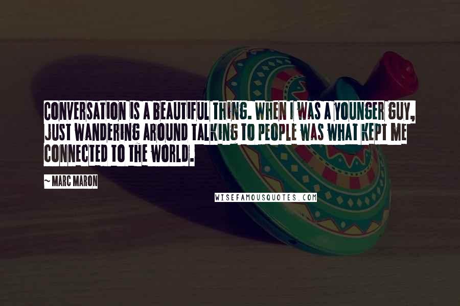 Marc Maron Quotes: Conversation is a beautiful thing. When I was a younger guy, just wandering around talking to people was what kept me connected to the world.