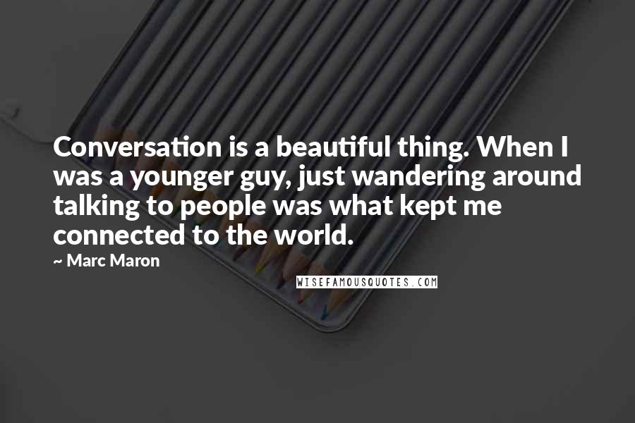 Marc Maron Quotes: Conversation is a beautiful thing. When I was a younger guy, just wandering around talking to people was what kept me connected to the world.