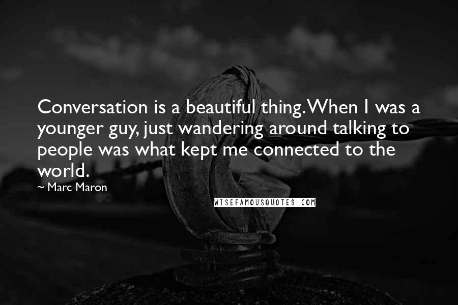 Marc Maron Quotes: Conversation is a beautiful thing. When I was a younger guy, just wandering around talking to people was what kept me connected to the world.