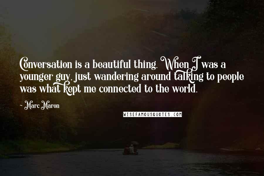 Marc Maron Quotes: Conversation is a beautiful thing. When I was a younger guy, just wandering around talking to people was what kept me connected to the world.