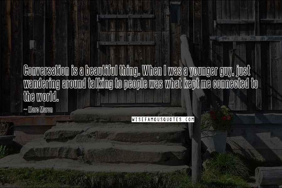 Marc Maron Quotes: Conversation is a beautiful thing. When I was a younger guy, just wandering around talking to people was what kept me connected to the world.