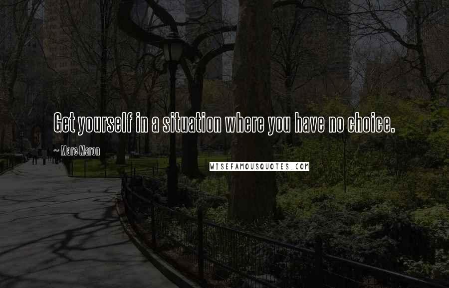 Marc Maron Quotes: Get yourself in a situation where you have no choice.