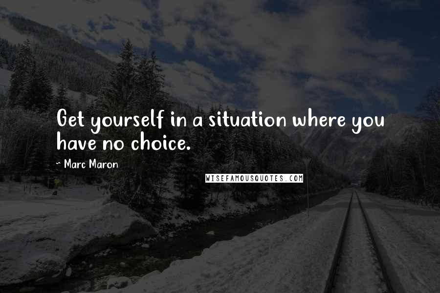 Marc Maron Quotes: Get yourself in a situation where you have no choice.