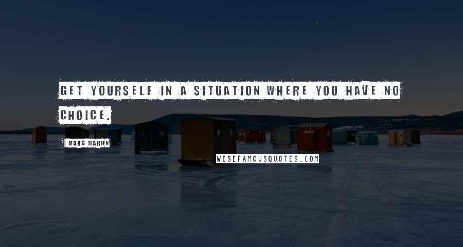Marc Maron Quotes: Get yourself in a situation where you have no choice.