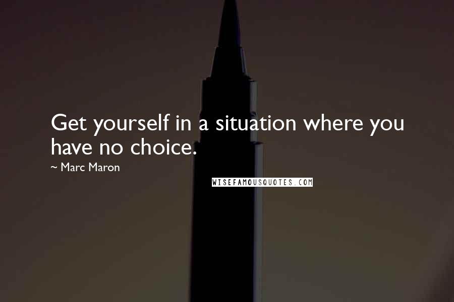 Marc Maron Quotes: Get yourself in a situation where you have no choice.