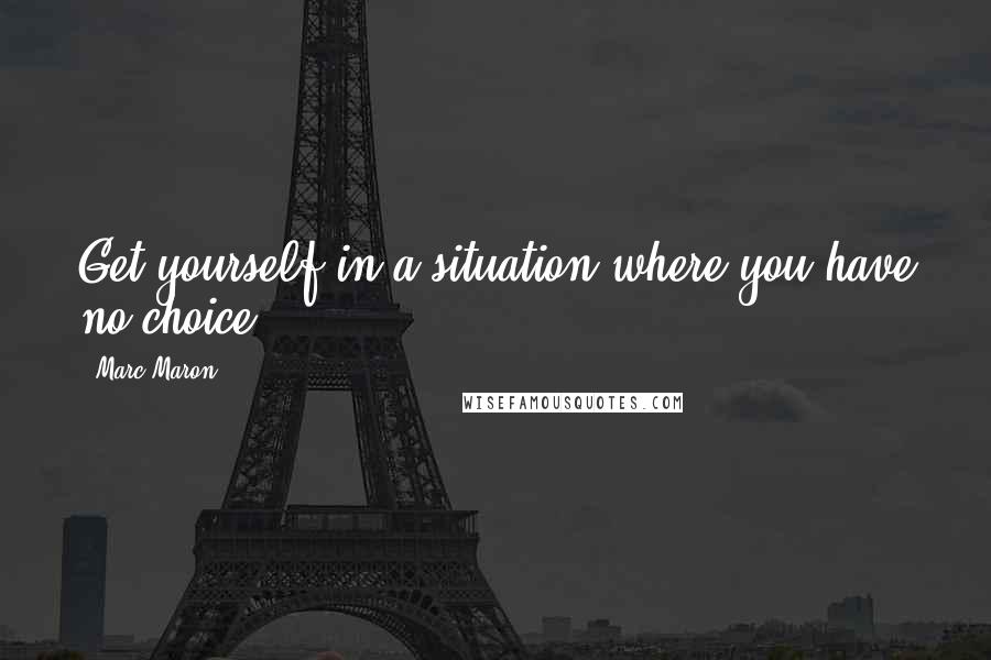 Marc Maron Quotes: Get yourself in a situation where you have no choice.