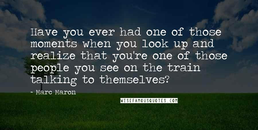 Marc Maron Quotes: Have you ever had one of those moments when you look up and realize that you're one of those people you see on the train talking to themselves?