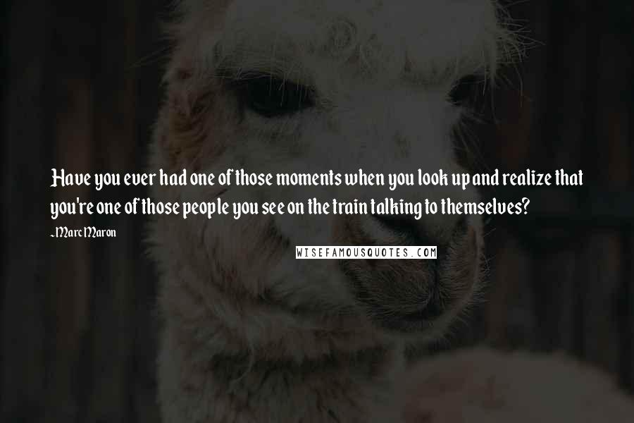 Marc Maron Quotes: Have you ever had one of those moments when you look up and realize that you're one of those people you see on the train talking to themselves?