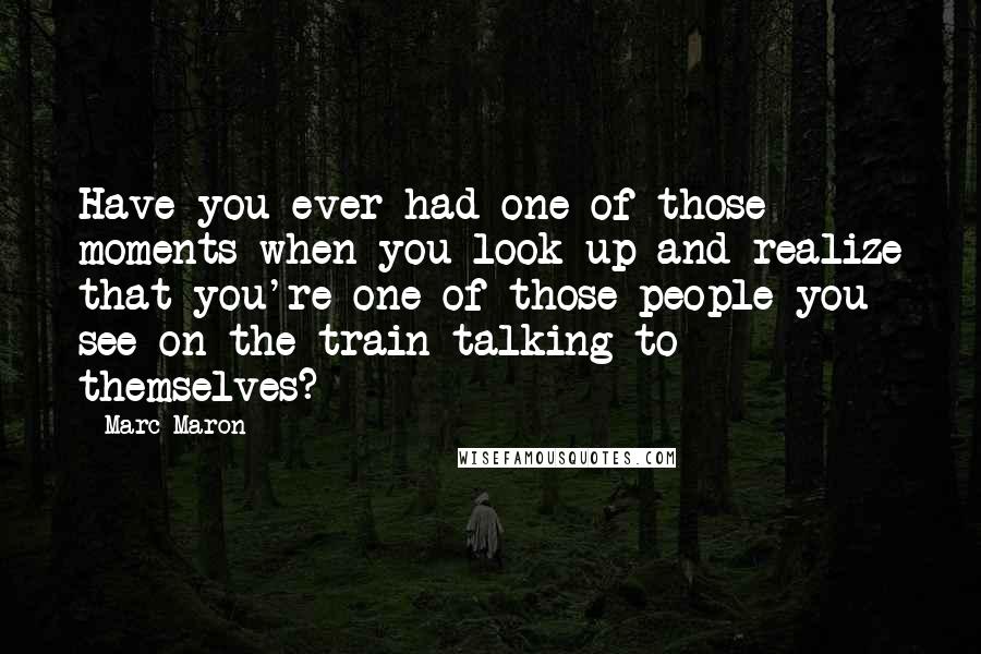 Marc Maron Quotes: Have you ever had one of those moments when you look up and realize that you're one of those people you see on the train talking to themselves?