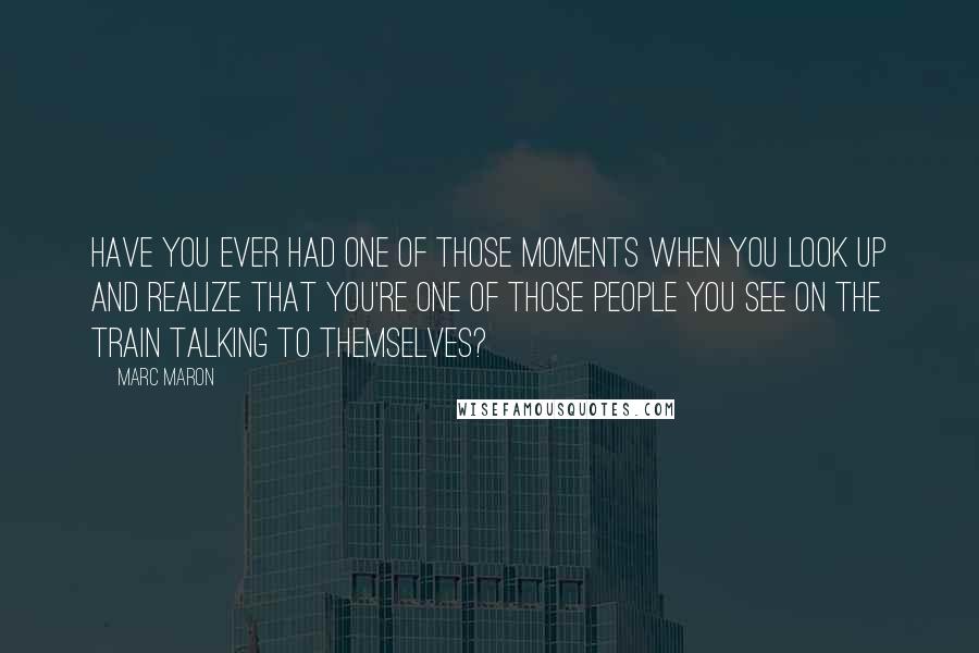 Marc Maron Quotes: Have you ever had one of those moments when you look up and realize that you're one of those people you see on the train talking to themselves?