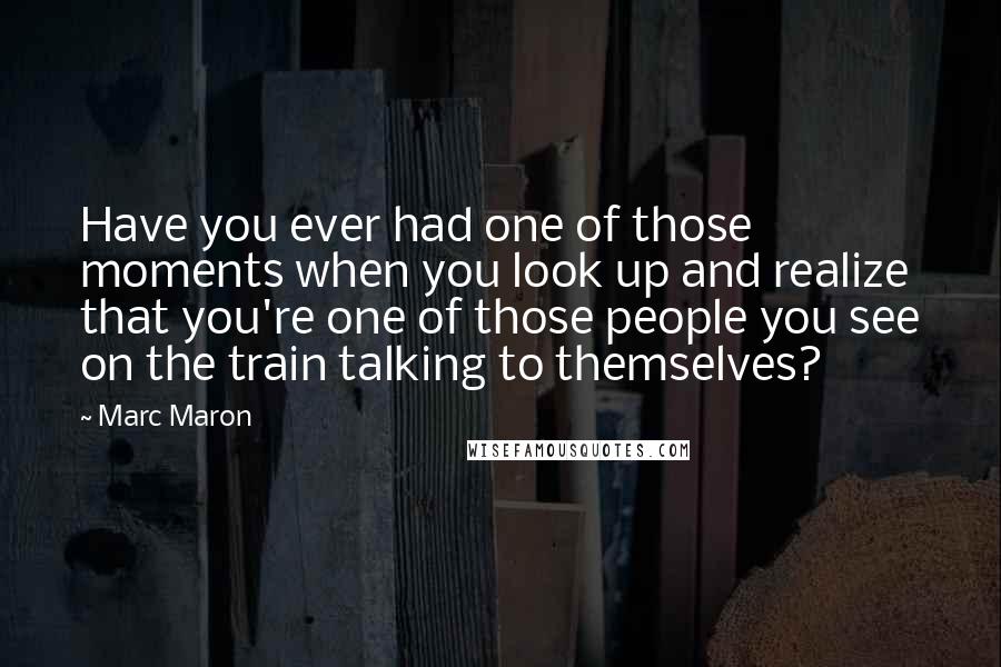 Marc Maron Quotes: Have you ever had one of those moments when you look up and realize that you're one of those people you see on the train talking to themselves?