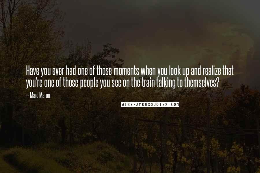 Marc Maron Quotes: Have you ever had one of those moments when you look up and realize that you're one of those people you see on the train talking to themselves?