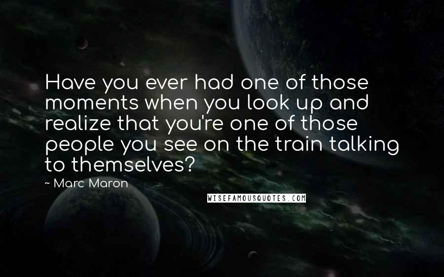 Marc Maron Quotes: Have you ever had one of those moments when you look up and realize that you're one of those people you see on the train talking to themselves?