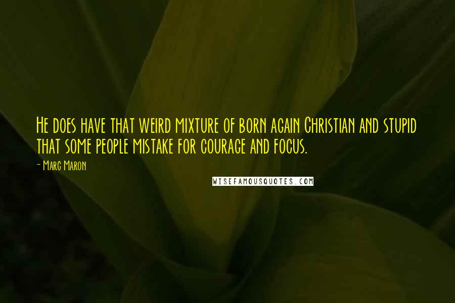 Marc Maron Quotes: He does have that weird mixture of born again Christian and stupid that some people mistake for courage and focus.