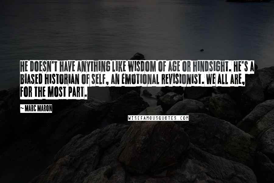 Marc Maron Quotes: He doesn't have anything like wisdom of age or hindsight. He's a biased historian of self, an emotional revisionist. We all are, for the most part.