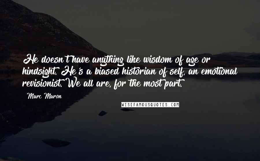 Marc Maron Quotes: He doesn't have anything like wisdom of age or hindsight. He's a biased historian of self, an emotional revisionist. We all are, for the most part.