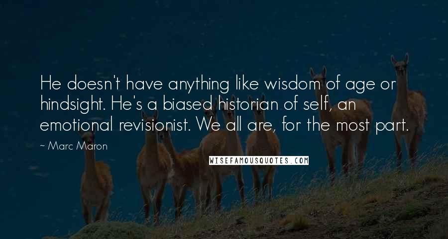 Marc Maron Quotes: He doesn't have anything like wisdom of age or hindsight. He's a biased historian of self, an emotional revisionist. We all are, for the most part.