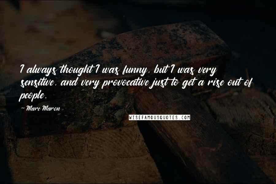 Marc Maron Quotes: I always thought I was funny, but I was very sensitive, and very provocative just to get a rise out of people.