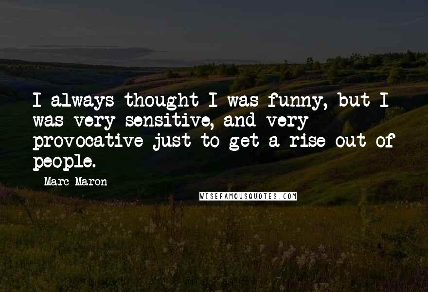 Marc Maron Quotes: I always thought I was funny, but I was very sensitive, and very provocative just to get a rise out of people.