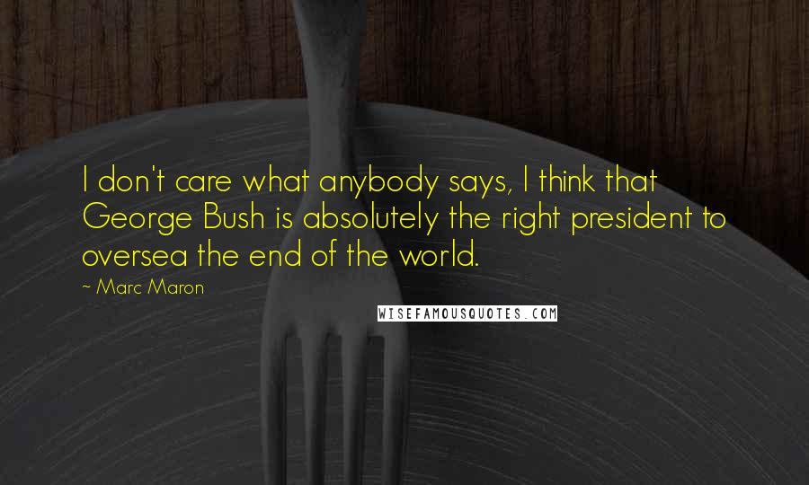 Marc Maron Quotes: I don't care what anybody says, I think that George Bush is absolutely the right president to oversea the end of the world.