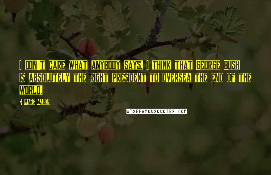 Marc Maron Quotes: I don't care what anybody says, I think that George Bush is absolutely the right president to oversea the end of the world.