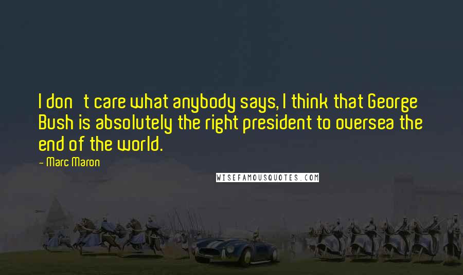 Marc Maron Quotes: I don't care what anybody says, I think that George Bush is absolutely the right president to oversea the end of the world.