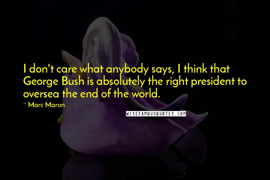Marc Maron Quotes: I don't care what anybody says, I think that George Bush is absolutely the right president to oversea the end of the world.